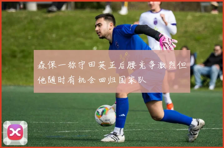 森保一称守田英正后腰竞争激烈但他随时有机会回归国家队