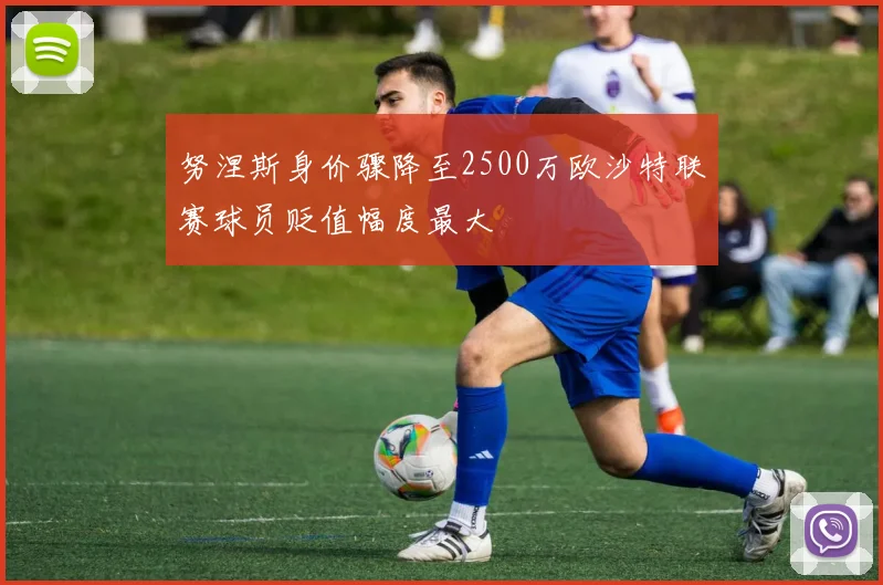 努涅斯身价骤降至2500万欧沙特联赛球员贬值幅度最大