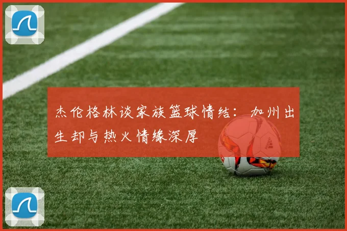 杰伦格林谈家族篮球情结：加州出生却与热火情缘深厚