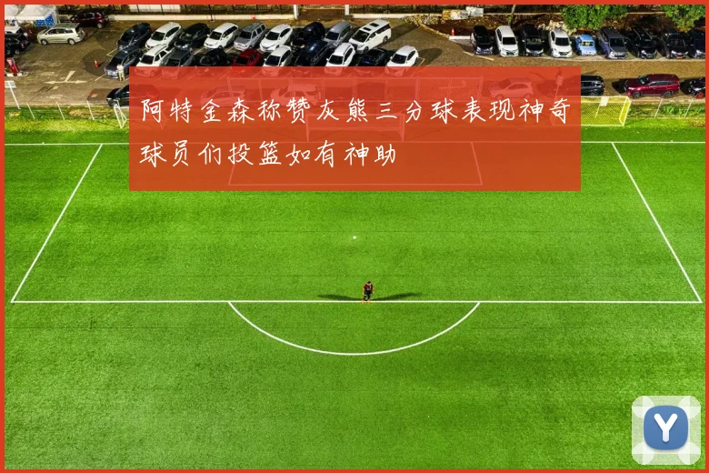 阿特金森称赞灰熊三分球表现神奇球员们投篮如有神助