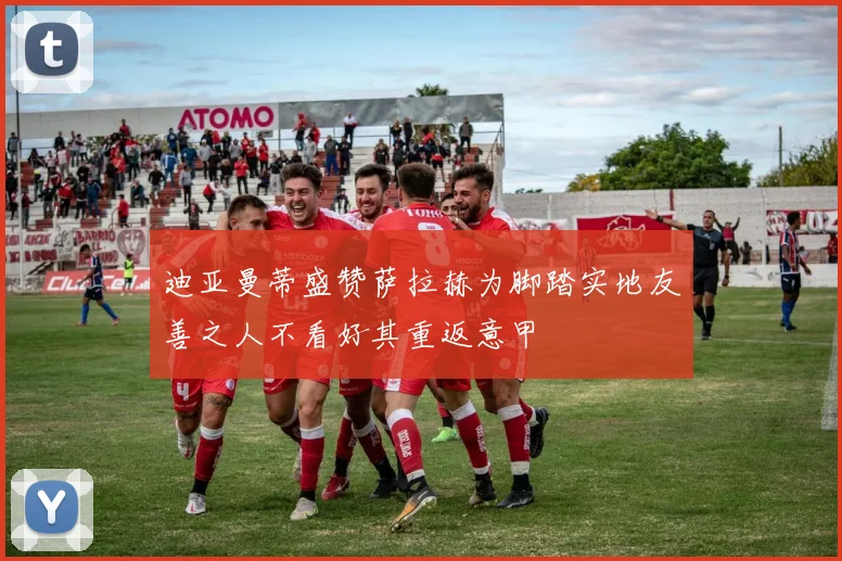 迪亚曼蒂盛赞萨拉赫为脚踏实地友善之人不看好其重返意甲