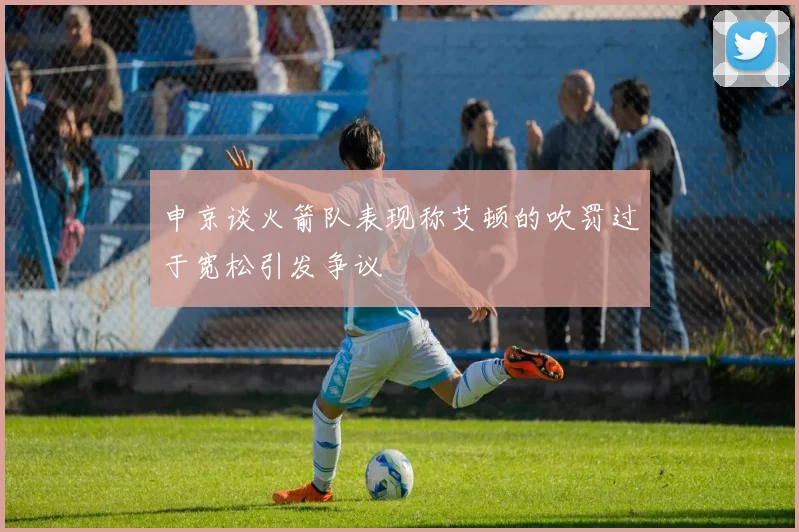 申京谈火箭队表现称艾顿的吹罚过于宽松引发争议