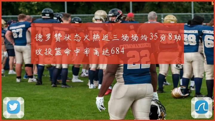 德罗赞状态火热近三场场均35分8助攻投篮命中率高达684