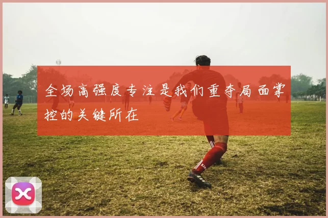 全场高强度专注是我们重夺局面掌控的关键所在