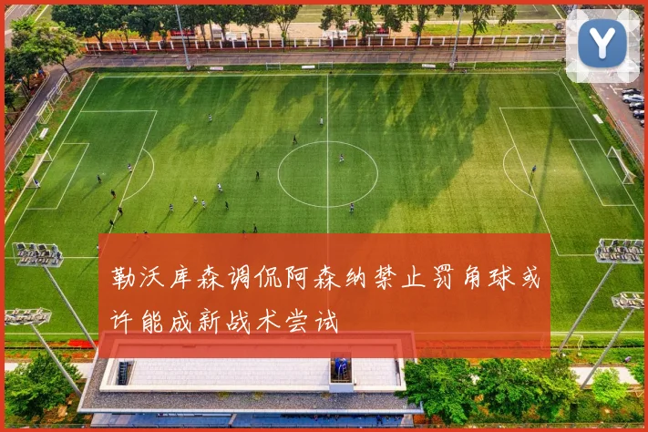 勒沃库森调侃阿森纳禁止罚角球或许能成新战术尝试