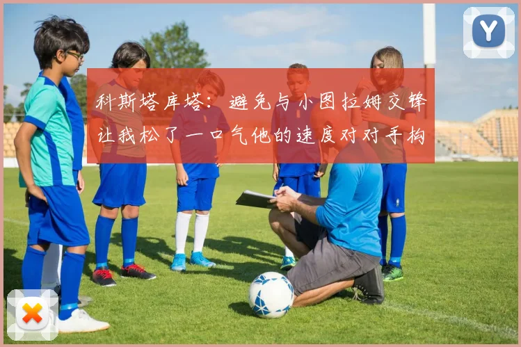 科斯塔库塔：避免与小图拉姆交锋让我松了一口气他的速度对对手构成威胁