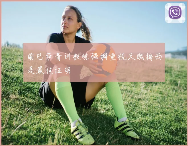 前巴萨青训教练强调重视天赋梅西是最佳证明