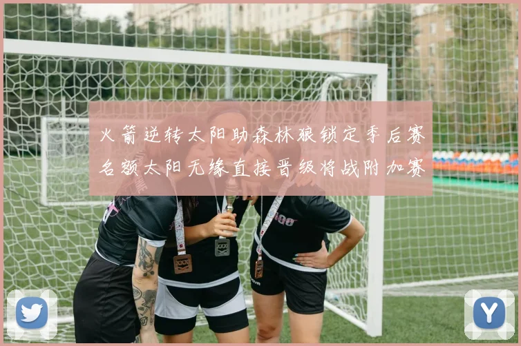 火箭逆转太阳助森林狼锁定季后赛名额太阳无缘直接晋级将战附加赛