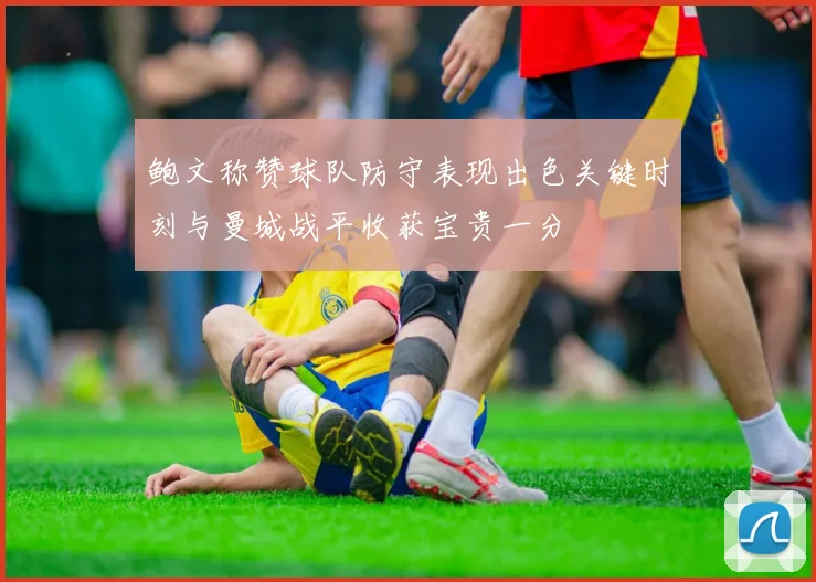 鲍文称赞球队防守表现出色关键时刻与曼城战平收获宝贵一分