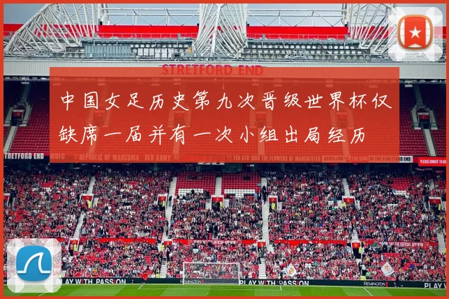 中国女足历史第九次晋级世界杯仅缺席一届并有一次小组出局经历