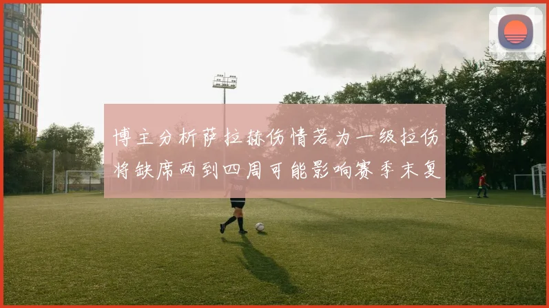 博主分析萨拉赫伤情若为一级拉伤将缺席两到四周可能影响赛季末复出