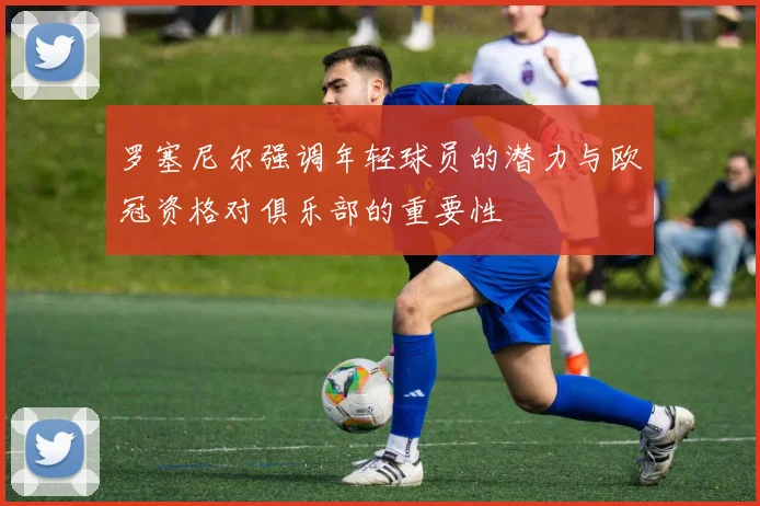 罗塞尼尔强调年轻球员的潜力与欧冠资格对俱乐部的重要性