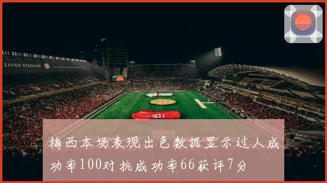 梅西本场表现出色数据显示过人成功率100对抗成功率66获评7分