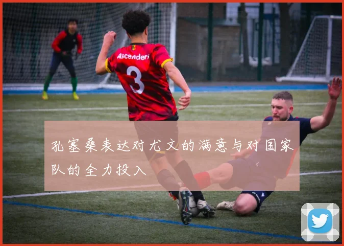 孔塞桑表达对尤文的满意与对国家队的全力投入
